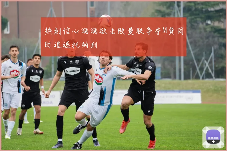 热刺信心满满欲击败曼联争夺M费同时追逐托纳利