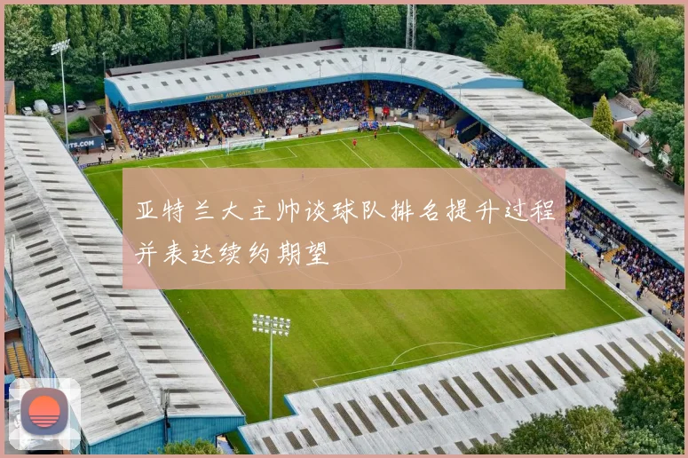 亚特兰大主帅谈球队排名提升过程并表达续约期望