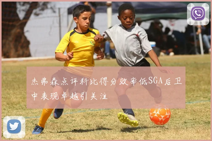 杰弗森点评科比得分效率低SGA后卫中表现卓越引关注