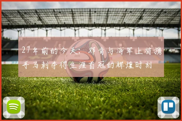 27年前的今天：邓肯与海军上将携手马刺夺得生涯首冠的辉煌时刻