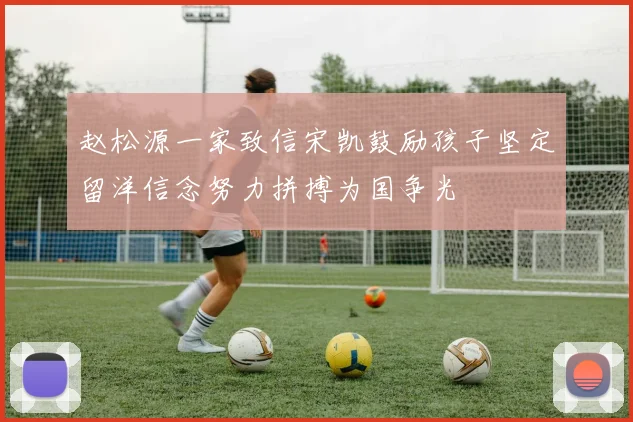 赵松源一家致信宋凯鼓励孩子坚定留洋信念努力拼搏为国争光