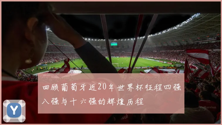 回顾葡萄牙近20年世界杯征程四强八强与十六强的辉煌历程