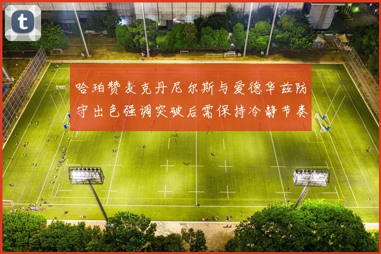 哈珀赞麦克丹尼尔斯与爱德华兹防守出色强调突破后需保持冷静节奏