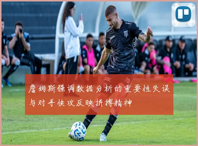 詹姆斯强调数据分析的重要性失误与对手快攻反映拼搏精神