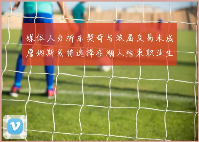 媒体人分析东契奇与浓眉交易未成詹姆斯或将选择在湖人结束职业生涯