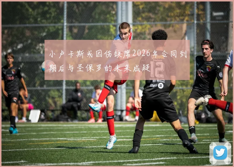 小卢卡斯或因伤缺席2026年合同到期后与圣保罗的未来成疑