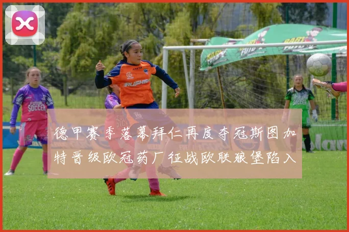 德甲赛季落幕拜仁再度夺冠斯图加特晋级欧冠药厂征战欧联狼堡陷入保级附加赛