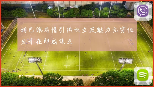 姆巴佩恋情引热议女友魅力无穷但分手在即成焦点