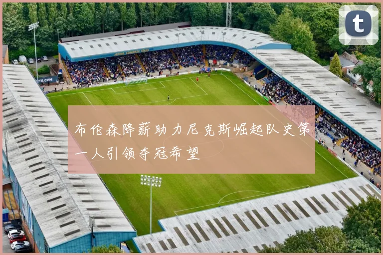 布伦森降薪助力尼克斯崛起队史第一人引领夺冠希望
