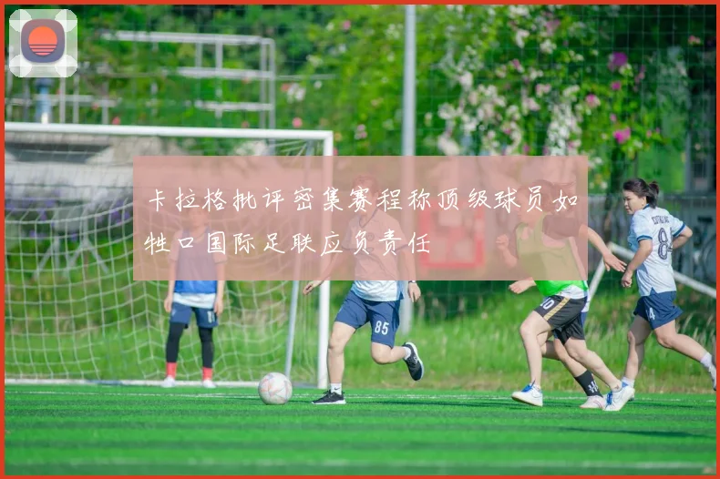 卡拉格批评密集赛程称顶级球员如牲口国际足联应负责任