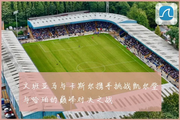 文班亚马与卡斯尔携手挑战凯尔登与哈珀的巅峰对决之战