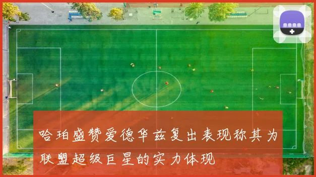 哈珀盛赞爱德华兹复出表现称其为联盟超级巨星的实力体现