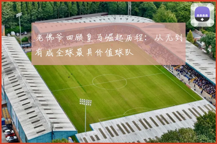 老佛爷回顾皇马崛起历程：从无到有成全球最具价值球队