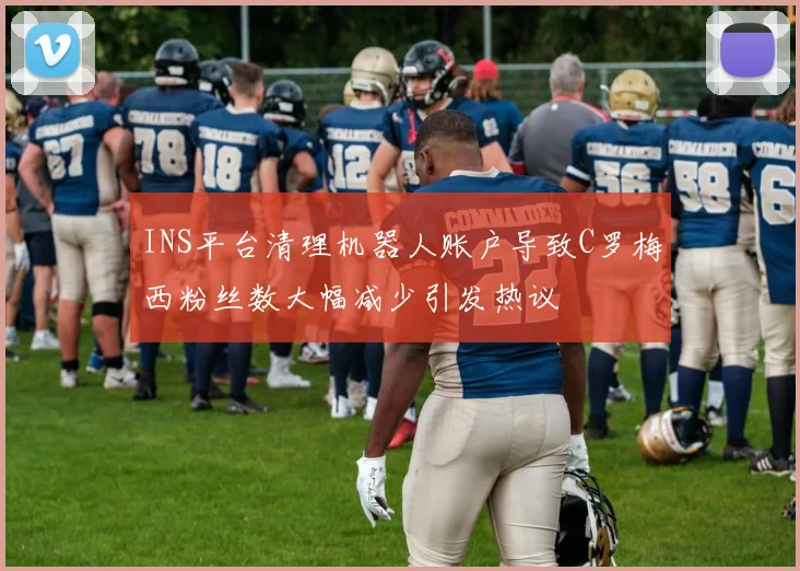 INS平台清理机器人账户导致C罗梅西粉丝数大幅减少引发热议